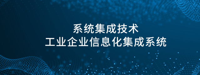 系统集成技术与工业企业信息化集成系统探析——基于中国信息化系统集成行业协会视角